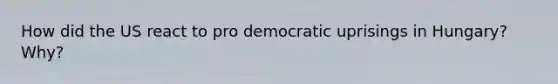 How did the US react to pro democratic uprisings in Hungary? Why?