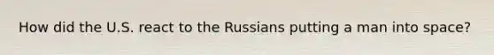 How did the U.S. react to the Russians putting a man into space?