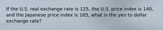 If the U.S. real exchange rate is​ 125, the U.S. price index is​ 140, and the Japanese price index is​ 165, what is the yen to dollar exchange​ rate?