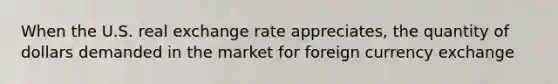 When the U.S. real exchange rate appreciates, the quantity of dollars demanded in the market for foreign currency exchange