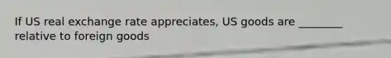 If US real exchange rate appreciates, US goods are ________ relative to foreign goods