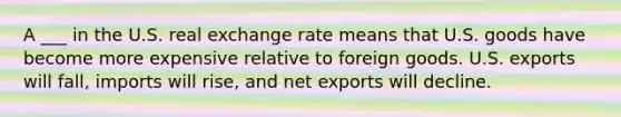 A ___ in the U.S. real exchange rate means that U.S. goods have become more expensive relative to foreign goods. U.S. exports will fall, imports will rise, and net exports will decline.