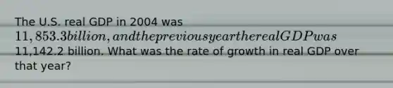 The U.S. real GDP in 2004 was 11,853.3 billion, and the previous year the real GDP was11,142.2 billion. What was the rate of growth in real GDP over that year?