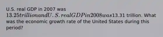 U.S. real GDP in 2007 was 13.25 trillion and U.S. real GDP in 2008 was13.31 trillion. What was the economic growth rate of the United States during this period?