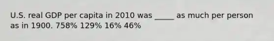 U.S. real GDP per capita in 2010 was _____ as much per person as in 1900. 758% 129% 16% 46%