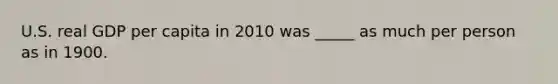 U.S. real GDP per capita in 2010 was _____ as much per person as in 1900.