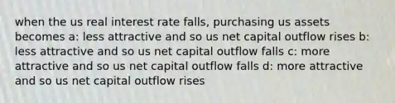 when the us real interest rate falls, purchasing us assets becomes a: less attractive and so us net capital outflow rises b: less attractive and so us net capital outflow falls c: more attractive and so us net capital outflow falls d: more attractive and so us net capital outflow rises