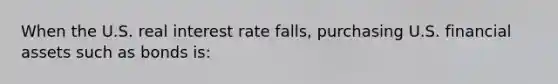 When the U.S. real interest rate falls, purchasing U.S. financial assets such as bonds is: