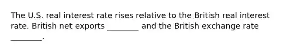 The U.S. real interest rate rises relative to the British real interest rate. British net exports​ ________ and the British exchange rate​ ________.