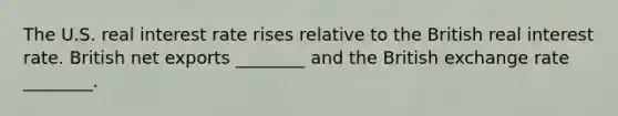 The U.S. real interest rate rises relative to the British real interest rate. British net exports ________ and the British exchange rate ________.