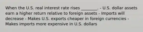 When the U.S. real interest rate rises ________. - U.S. dollar assets earn a higher return relative to foreign assets - Imports will decrease - Makes U.S. exports cheaper in foreign currencies - Makes imports more expensive in U.S. dollars