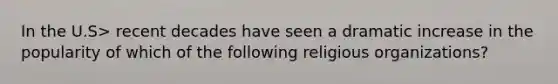 In the U.S> recent decades have seen a dramatic increase in the popularity of which of the following religious organizations?