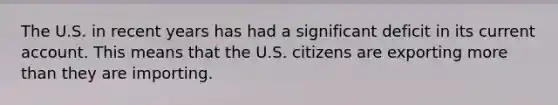 The U.S. in recent years has had a significant deficit in its current account. This means that the U.S. citizens are exporting <a href='https://www.questionai.com/knowledge/keWHlEPx42-more-than' class='anchor-knowledge'>more than</a> they are importing.