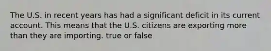 The U.S. in recent years has had a significant deficit in its current account. This means that the U.S. citizens are exporting <a href='https://www.questionai.com/knowledge/keWHlEPx42-more-than' class='anchor-knowledge'>more than</a> they are importing. true or false