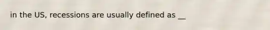 in the US, recessions are usually defined as __