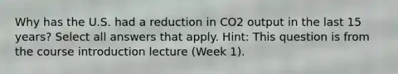 Why has the U.S. had a reduction in CO2 output in the last 15 years? Select all answers that apply. Hint: This question is from the course introduction lecture (Week 1).