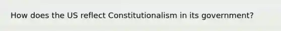 How does the US reflect Constitutionalism in its government?