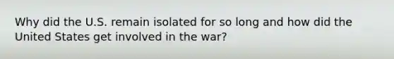 Why did the U.S. remain isolated for so long and how did the United States get involved in the war?