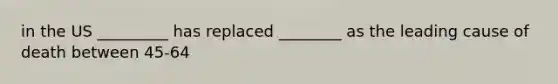 in the US _________ has replaced ________ as the leading cause of death between 45-64