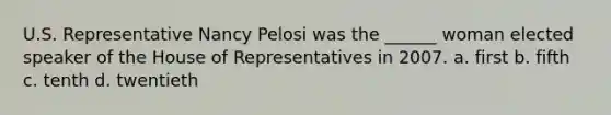 U.S. Representative Nancy Pelosi was the ______ woman elected speaker of the House of Representatives in 2007. a. first b. fifth c. tenth d. twentieth