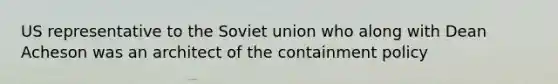 US representative to the Soviet union who along with Dean Acheson was an architect of the containment policy