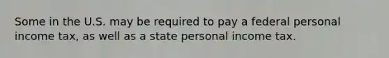 Some in the U.S. may be required to pay a federal personal income tax, as well as a state personal income tax.