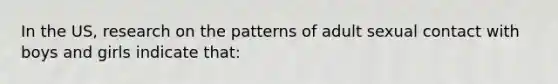 In the US, research on the patterns of adult sexual contact with boys and girls indicate that: