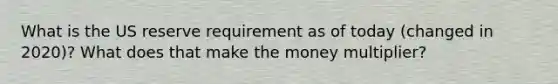 What is the US reserve requirement as of today (changed in 2020)? What does that make the money multiplier?