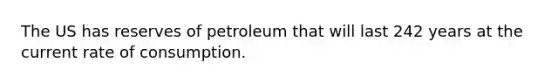 The US has reserves of petroleum that will last 242 years at the current rate of consumption.