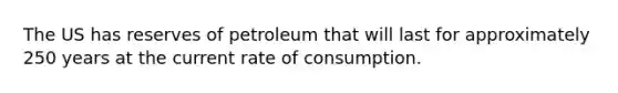 The US has reserves of petroleum that will last for approximately 250 years at the current rate of consumption.