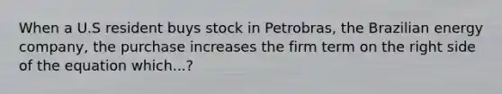 When a U.S resident buys stock in Petrobras, the Brazilian energy company, the purchase increases the firm term on the right side of the equation which...?