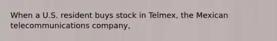 When a U.S. resident buys stock in Telmex, the Mexican telecommunications company,