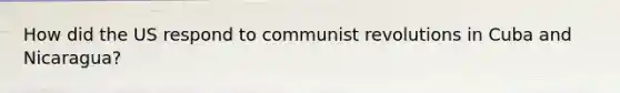 How did the US respond to communist revolutions in Cuba and Nicaragua?