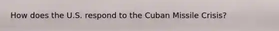 How does the U.S. respond to the Cuban Missile Crisis?