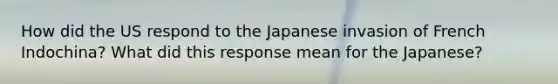 How did the US respond to the Japanese invasion of French Indochina? What did this response mean for the Japanese?