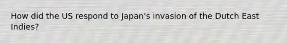 How did the US respond to Japan's invasion of the Dutch East Indies?