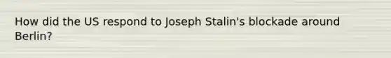 How did the US respond to <a href='https://www.questionai.com/knowledge/k1ju1MyoRp-joseph-stalin' class='anchor-knowledge'>joseph stalin</a>'s blockade around Berlin?