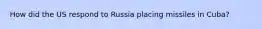 How did the US respond to Russia placing missiles in Cuba?