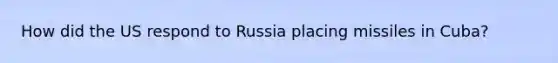 How did the US respond to Russia placing missiles in Cuba?