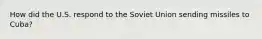 How did the U.S. respond to the Soviet Union sending missiles to Cuba?