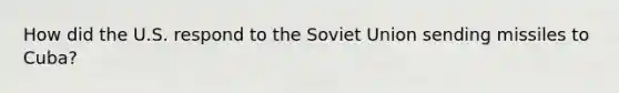 How did the U.S. respond to the Soviet Union sending missiles to Cuba?