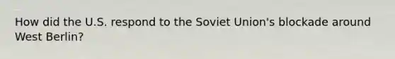 How did the U.S. respond to the Soviet Union's blockade around West Berlin?