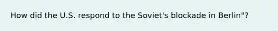 How did the U.S. respond to the Soviet's blockade in Berlin"?