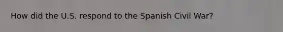 How did the U.S. respond to the Spanish Civil War?