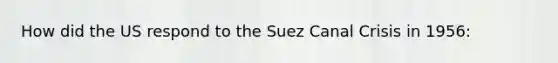 How did the US respond to the <a href='https://www.questionai.com/knowledge/kivjbN3HTa-suez-canal-crisis' class='anchor-knowledge'>suez canal crisis</a> in 1956: