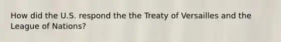 How did the U.S. respond the the Treaty of Versailles and the League of Nations?