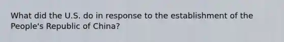 What did the U.S. do in response to the establishment of the People's Republic of China?