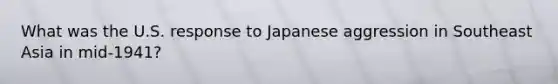 What was the U.S. response to Japanese aggression in Southeast Asia in mid-1941?
