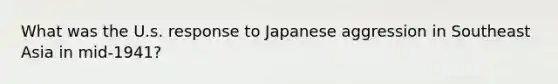 What was the U.s. response to Japanese aggression in Southeast Asia in mid-1941?