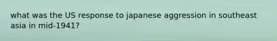 what was the US response to japanese aggression in southeast asia in mid-1941?